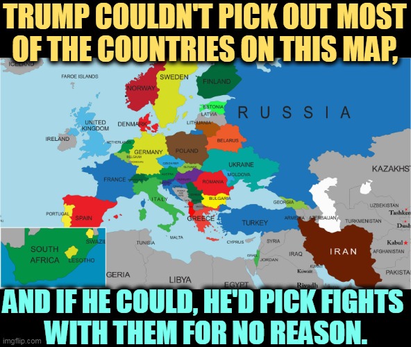 TRUMP COULDN'T PICK OUT MOST OF THE COUNTRIES ON THIS MAP, AND IF HE COULD, HE'D PICK FIGHTS 
WITH THEM FOR NO REASON. | image tagged in trump,ignorance,map,unknown,countries | made w/ Imgflip meme maker