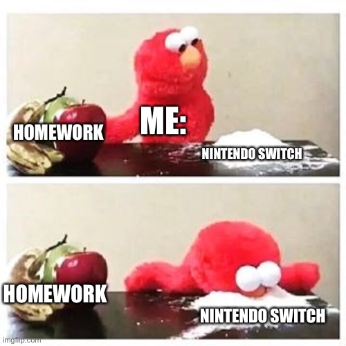 elmo cocaine | ME:; HOMEWORK; NINTENDO SWITCH; HOMEWORK; NINTENDO SWITCH | image tagged in elmo cocaine | made w/ Imgflip meme maker