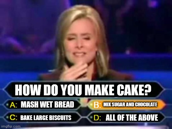 Haha | HOW DO YOU MAKE CAKE? MASH WET BREAD; MIX SUGAR AND CHOCOLATE; BAKE LARGE BISCUITS; ALL OF THE ABOVE | image tagged in dumb quiz game show contestant | made w/ Imgflip meme maker