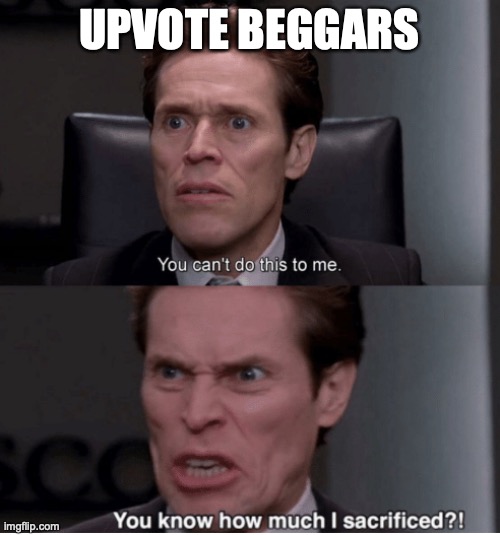 You can't do this to me, you know how much I sacrificed? | UPVOTE BEGGARS | image tagged in you can't do this to me you know how much i sacrificed | made w/ Imgflip meme maker