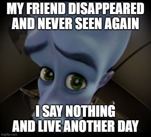 Megamind peeking | MY FRIEND DISAPPEARED AND NEVER SEEN AGAIN; I SAY NOTHING AND LIVE ANOTHER DAY | image tagged in no bitches | made w/ Imgflip meme maker