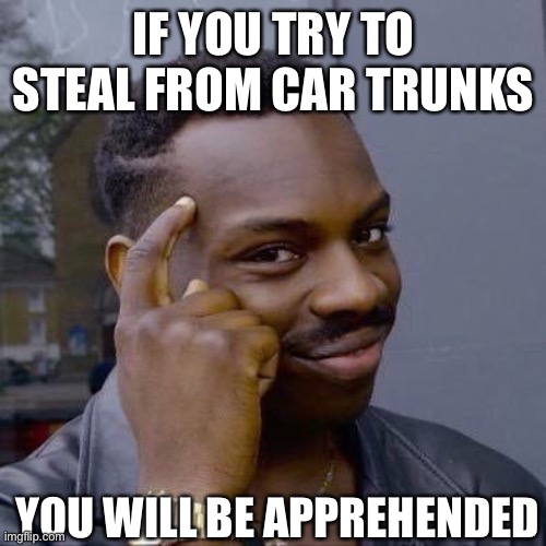 Thinking Black Guy | IF YOU TRY TO STEAL FROM CAR TRUNKS YOU WILL BE APPREHENDED | image tagged in thinking black guy | made w/ Imgflip meme maker