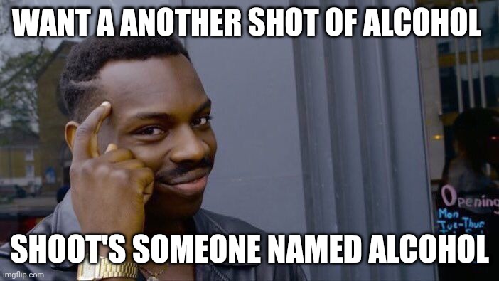 Meme | WANT A ANOTHER SHOT OF ALCOHOL; SHOOT'S SOMEONE NAMED ALCOHOL | image tagged in memes,roll safe think about it | made w/ Imgflip meme maker
