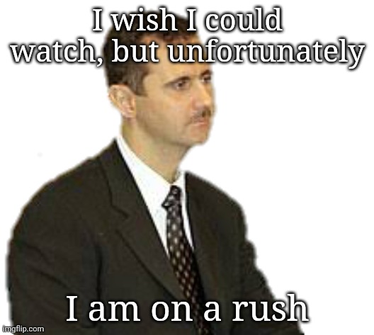 Bashar al-Assad Staring | I wish I could watch, but unfortunately I am on a rush | image tagged in s | made w/ Imgflip meme maker