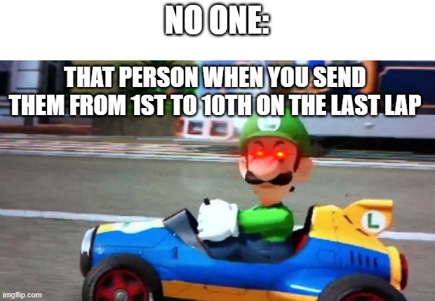 Big oof. Fs in chat. |  NO ONE:; THAT PERSON WHEN YOU SEND THEM FROM 1ST TO 10TH ON THE LAST LAP | image tagged in luigi death stare,mario kart 8,mario kart,oof | made w/ Imgflip meme maker