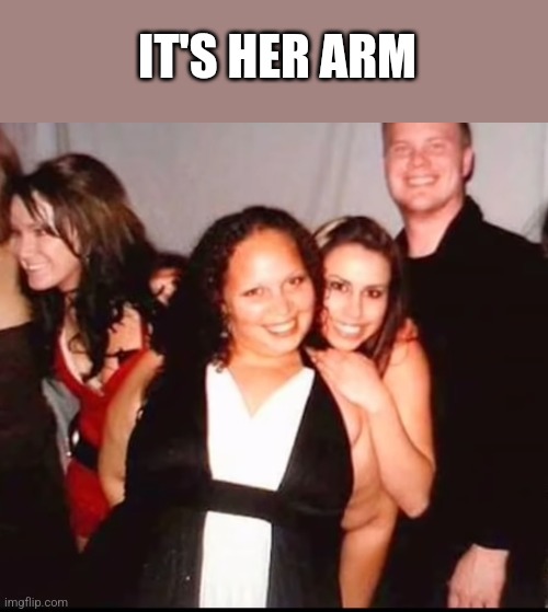 IT'S HER ARM | image tagged in funny memes | made w/ Imgflip meme maker