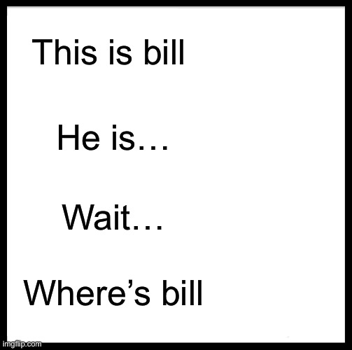 Bill is no more | This is bill; He is…; Wait…; Where’s bill | image tagged in memes,be like bill,where is,the man | made w/ Imgflip meme maker