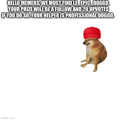 Good luck, this is my arg | HELLO MEMERS, WE MUST FIND LE_EPIC_DOGGO. YOUR PRIZE WILL BE A FOLLOW AND 20 UPVOTES IF YOU DO SO. YOUR HELPER IS PROFESSIONAL DOGGO. HTTPS://IMGFLIP.COM/I/6C4BNE | image tagged in memes,blank transparent square | made w/ Imgflip meme maker