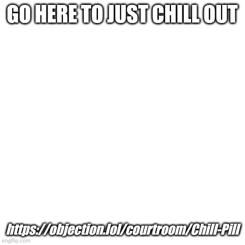 Courtroom time | GO HERE TO JUST CHILL OUT; https://objection.lol/courtroom/Chill-Pill | image tagged in memes,blank transparent square | made w/ Imgflip meme maker