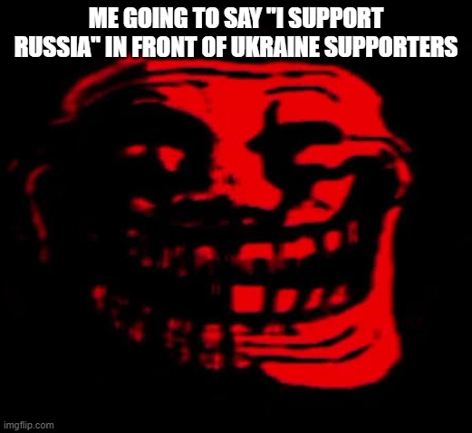 TOMFOOLERY | ME GOING TO SAY "I SUPPORT RUSSIA" IN FRONT OF UKRAINE SUPPORTERS | image tagged in tomfoolery | made w/ Imgflip meme maker