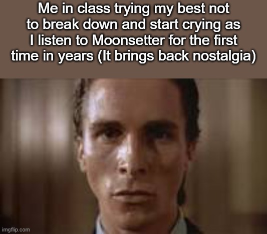 . | Me in class trying my best not to break down and start crying as I listen to Moonsetter for the first time in years (It brings back nostalgia) | made w/ Imgflip meme maker