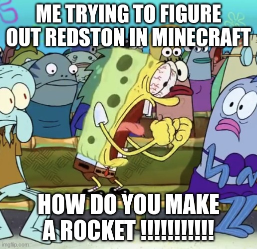 Spongebob Yelling | ME TRYING TO FIGURE OUT REDSTON IN MINECRAFT; HOW DO YOU MAKE A ROCKET !!!!!!!!!!! | image tagged in spongebob yelling | made w/ Imgflip meme maker