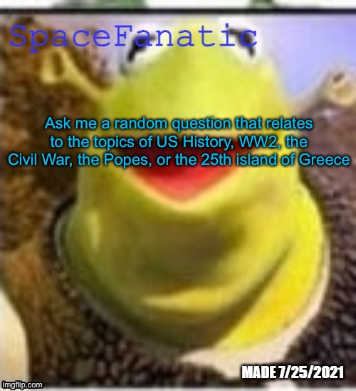 Ye Olde Announcements | Ask me a random question that relates to the topics of US History, WW2, the Civil War, the Popes, or the 25th island of Greece | image tagged in spacefanatic announcement temp | made w/ Imgflip meme maker