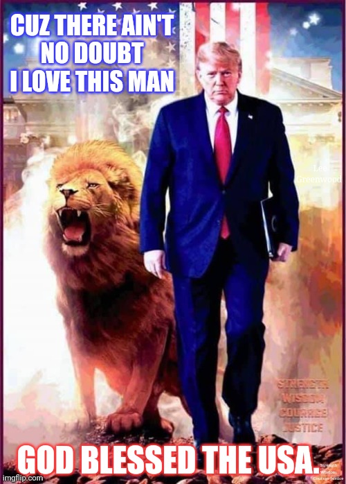 Who besides Christ Jesus gave up so much to rescue his people and a world full of so many that in their ignorance hated HIM? |  CUZ THERE AIN'T
NO DOUBT I LOVE THIS MAN; Lee Greenwood; GOD BLESSED THE USA. Strength Wisdom Courage Justice | image tagged in lion of judah,he is the messiah,america,america first,donald trump approves,the great awakening | made w/ Imgflip meme maker
