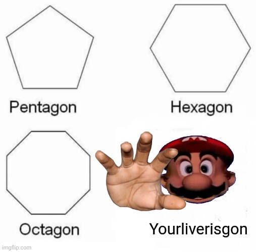 Pentagon Hexagon Octagon | Yourliverisgon | image tagged in memes,pentagon hexagon octagon,mario | made w/ Imgflip meme maker