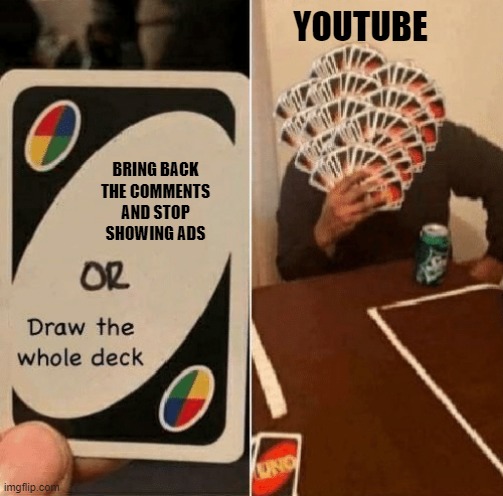 Because YouTube is where the poop is! | YOUTUBE; BRING BACK THE COMMENTS AND STOP SHOWING ADS | image tagged in uno draw the whole deck | made w/ Imgflip meme maker