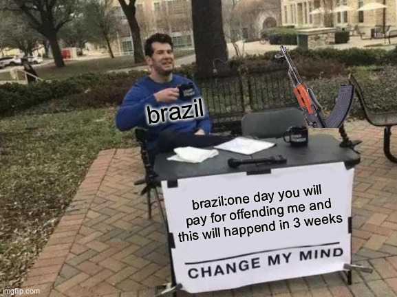 Change My Mind Meme | brazil; brazil:one day you will pay for offending me and this will happend in 3 weeks | image tagged in memes,change my mind | made w/ Imgflip meme maker