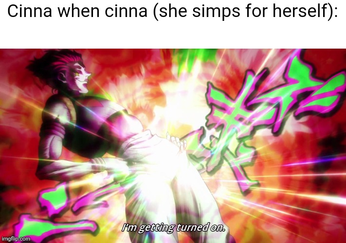 hisoka I'm getting turned on | Cinna when cinna (she simps for herself): | image tagged in hisoka i'm getting turned on | made w/ Imgflip meme maker