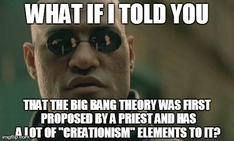 His name was Monseigneur Georges Henri Joseph Ã‰douard LemaÃ®tre. | WHAT IF I TOLD YOU THAT THE BIG BANG THEORY WAS FIRST PROPOSED BY A PRIEST AND HAS A LOT OF "CREATIONISM" ELEMENTS TO IT? | image tagged in memes,matrix morpheus,big bang theory,science,religion | made w/ Imgflip meme maker