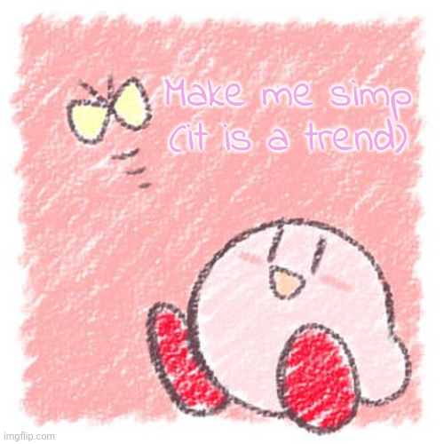 Kirby. | Make me simp (it is a trend) | image tagged in kirby | made w/ Imgflip meme maker