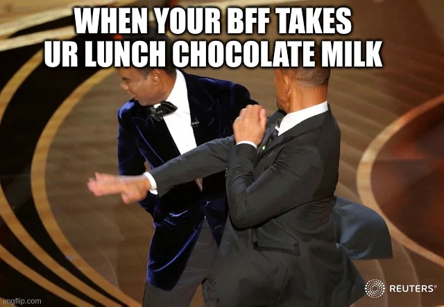 Will Smith punching Chris Rock | WHEN YOUR BFF TAKES UR LUNCH CHOCOLATE MILK | image tagged in will smith punching chris rock | made w/ Imgflip meme maker