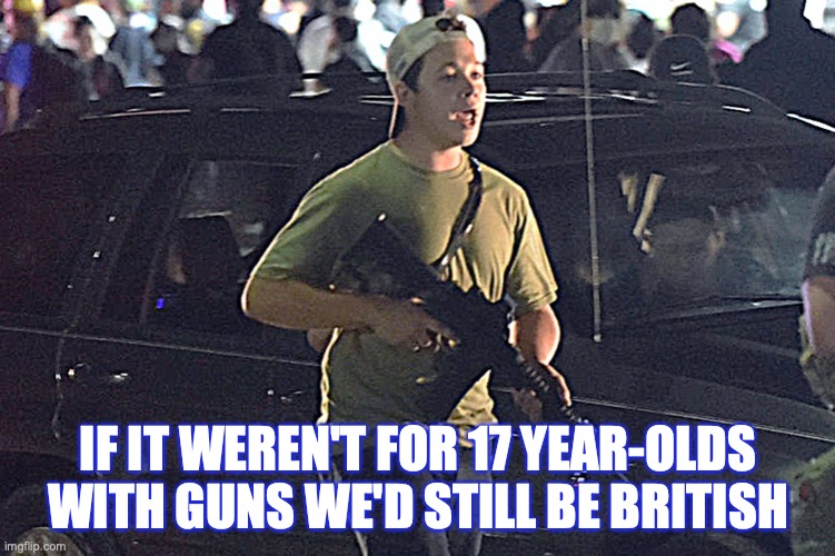 If it weren't for 17 year olds with guns we'd still be British | IF IT WEREN'T FOR 17 YEAR-OLDS WITH GUNS WE'D STILL BE BRITISH | image tagged in guns,freedom,ar 15 | made w/ Imgflip meme maker