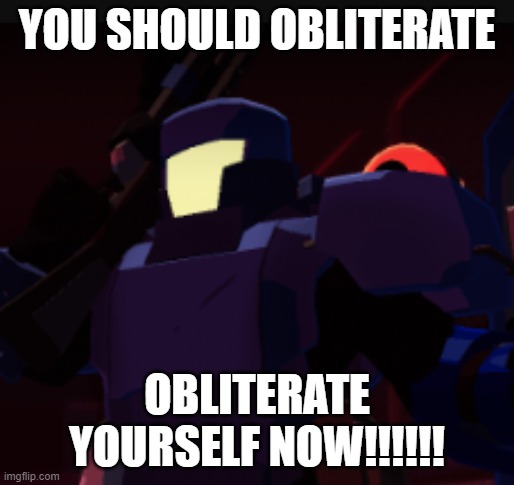 Ror2 objective meme | YOU SHOULD OBLITERATE; OBLITERATE YOURSELF NOW!!!!!! | image tagged in gaming | made w/ Imgflip meme maker