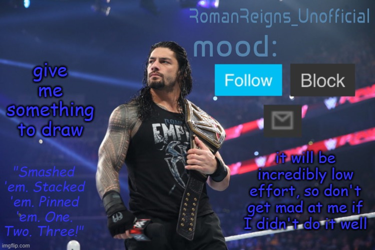 I'm not a good drawer | give me something to draw; it will be incredibly low effort, so don't get mad at me if I didn't do it well | image tagged in romanreignsunofficial's crappy template | made w/ Imgflip meme maker