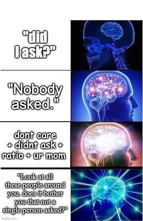 ah yes but did I ask |  "did I ask?"; "Nobody asked."; dont care + didnt ask + ratio + ur mom; "Look at all these people around you. does it bother you that not a single person asked?" | image tagged in memes,expanding brain,see no one cares | made w/ Imgflip meme maker
