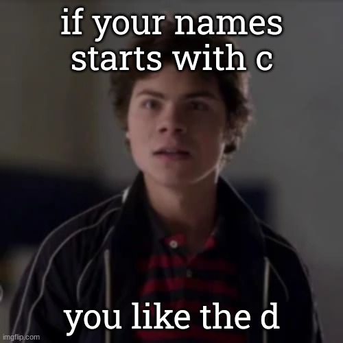 benny in utter shock | if your names starts with c; you like the d | image tagged in benny in utter shock | made w/ Imgflip meme maker