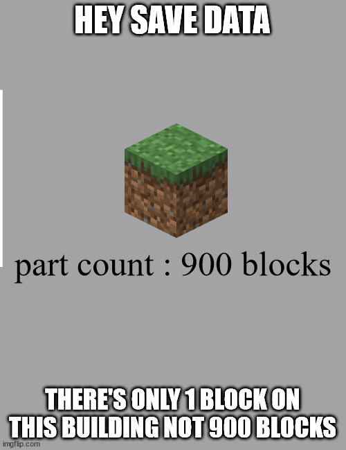 Building games be like | HEY SAVE DATA; part count : 900 blocks; THERE'S ONLY 1 BLOCK ON THIS BUILDING NOT 900 BLOCKS | image tagged in gaming,memes,not funny,building,idk,minecraft | made w/ Imgflip meme maker