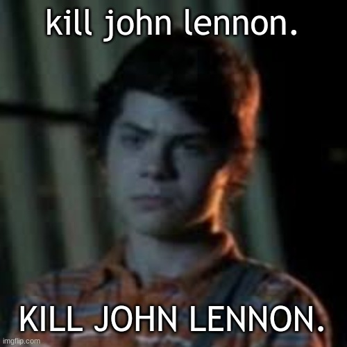 bro you just posted crinj | kill john lennon. KILL JOHN LENNON. | image tagged in bro you just posted crinj | made w/ Imgflip meme maker