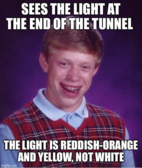 Oops! Wrong place! |  SEES THE LIGHT AT THE END OF THE TUNNEL; THE LIGHT IS REDDISH-ORANGE AND YELLOW, NOT WHITE | image tagged in memes,bad luck brian,hell,tunnel,light at the end of tunnel,death | made w/ Imgflip meme maker