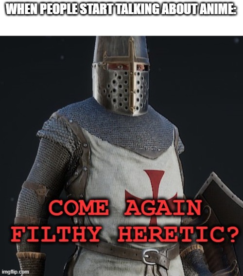 come again filthy heretic? | WHEN PEOPLE START TALKING ABOUT ANIME: | image tagged in come again filthy heretic | made w/ Imgflip meme maker