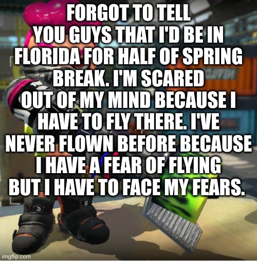 Bandit announcement template and Splatoon OC | FORGOT TO TELL YOU GUYS THAT I'D BE IN FLORIDA FOR HALF OF SPRING BREAK. I'M SCARED OUT OF MY MIND BECAUSE I HAVE TO FLY THERE. I'VE NEVER FLOWN BEFORE BECAUSE I HAVE A FEAR OF FLYING BUT I HAVE TO FACE MY FEARS. | image tagged in bandit announcement template and splatoon oc | made w/ Imgflip meme maker