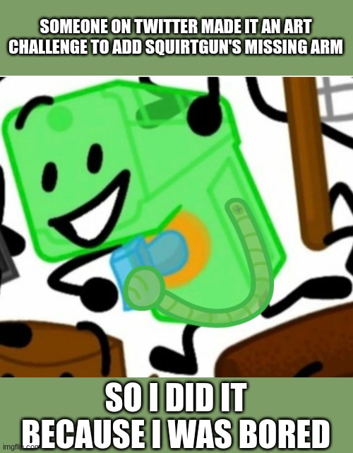 i might use the arm later idk what for tho :/ | SOMEONE ON TWITTER MADE IT AN ART CHALLENGE TO ADD SQUIRTGUN'S MISSING ARM; SO I DID IT BECAUSE I WAS BORED | made w/ Imgflip meme maker