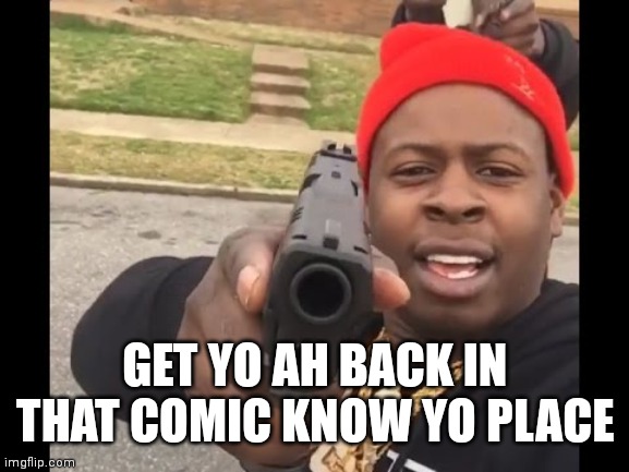 gun pointing meme | GET YO AH BACK IN THAT COMIC KNOW YO PLACE | image tagged in gun pointing meme | made w/ Imgflip meme maker