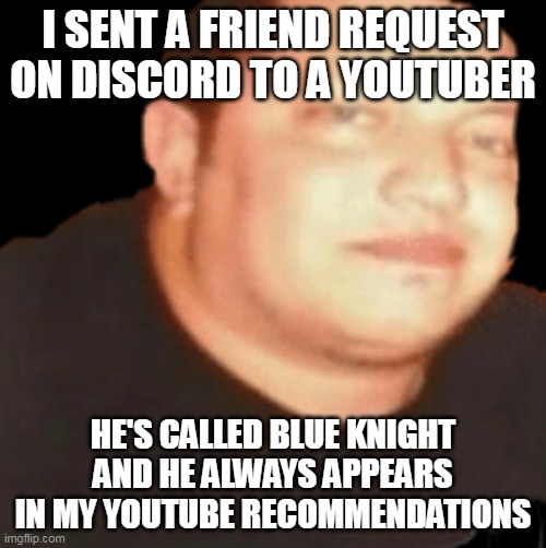 The first person to comment likes My Little Pony R34 | I SENT A FRIEND REQUEST ON DISCORD TO A YOUTUBER; HE'S CALLED BLUE KNIGHT AND HE ALWAYS APPEARS IN MY YOUTUBE RECOMMENDATIONS | image tagged in sal | made w/ Imgflip meme maker