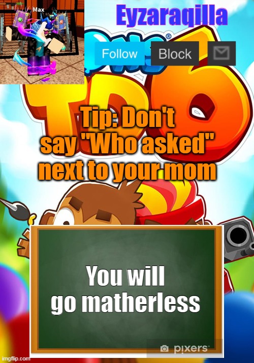 Eyzaraqilla's template | Tip: Don't say "Who asked" next to your mom; You will go matherless | image tagged in eyzaraqilla's template | made w/ Imgflip meme maker