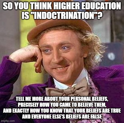 For People Who Are So Deeply Indoctrinated That They Don't Even Realize That They've Been Indoctrinated | SO YOU THINK HIGHER EDUCATION
IS "INDOCTRINATION"? TELL ME MORE ABOUT YOUR PERSONAL BELIEFS,
PRECISELY HOW YOU CAME TO BELIEVE THEM,
AND EXACTLY HOW YOU KNOW THAT YOUR BELIEFS ARE TRUE
AND EVERYONE ELSE'S BELIEFS ARE FALSE | image tagged in memes,creepy condescending wonka,education,indoctrination,brainwashing,beliefs | made w/ Imgflip meme maker