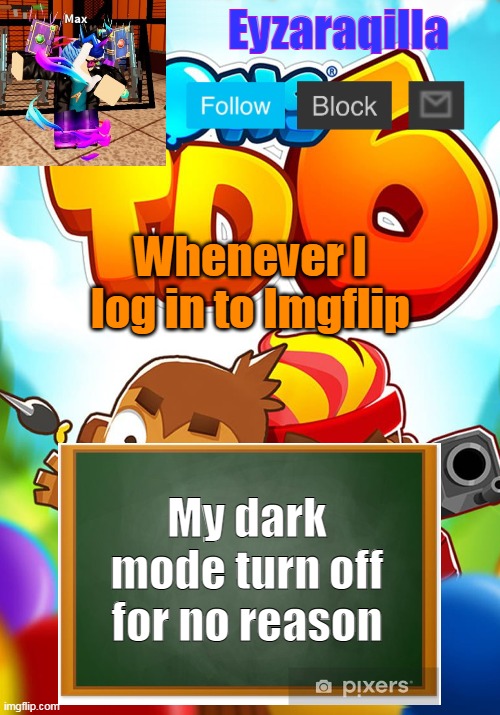 Eyzaraqilla's template | Whenever I log in to Imgflip; My dark mode turn off for no reason | image tagged in eyzaraqilla's template | made w/ Imgflip meme maker