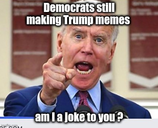 Duh , yeah | Democrats still making Trump memes; am I a joke to you ? | image tagged in joe biden no malarkey,joke,president,laughing villains,politicians suck | made w/ Imgflip meme maker