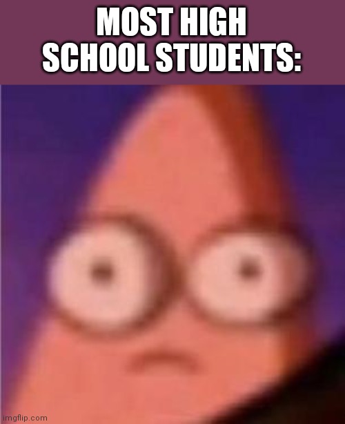 Eyes wide Patrick | MOST HIGH SCHOOL STUDENTS: | image tagged in eyes wide patrick | made w/ Imgflip meme maker