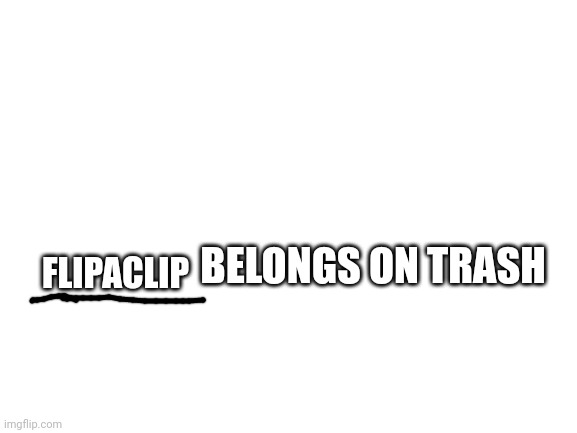 Blank White Template | FLIPACLIP BELONGS ON TRASH | image tagged in blank white template | made w/ Imgflip meme maker