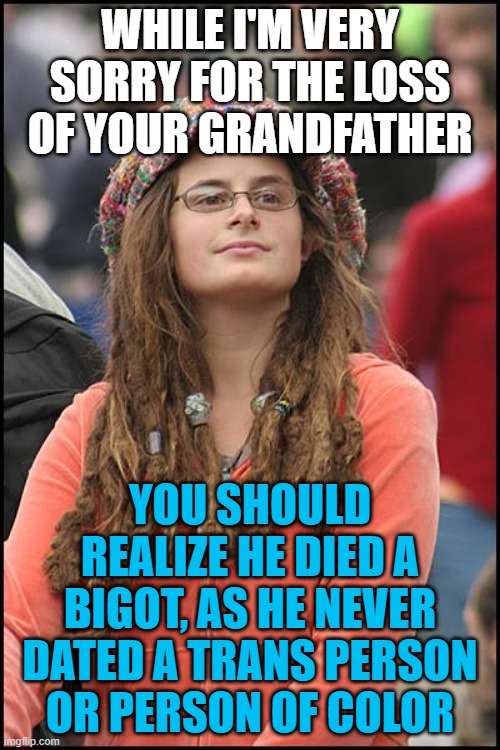 College Liberal Meme | WHILE I'M VERY SORRY FOR THE LOSS OF YOUR GRANDFATHER; YOU SHOULD REALIZE HE DIED A BIGOT, AS HE NEVER DATED A TRANS PERSON OR PERSON OF COLOR | image tagged in memes,college liberal,transgender,bigot,death,woke | made w/ Imgflip meme maker
