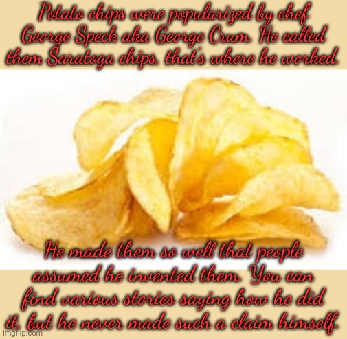 He was both Native & African American. | Potato chips were popularized by chef
George Speck aka George Crum. He called them Saratoga chips, that's where he worked. He made them so well that people assumed he invented them. You can find various stories saying how he did it, but he never made such a claim himself. | image tagged in potato chips,historical meme,successful black man,native american,food,vegetable | made w/ Imgflip meme maker