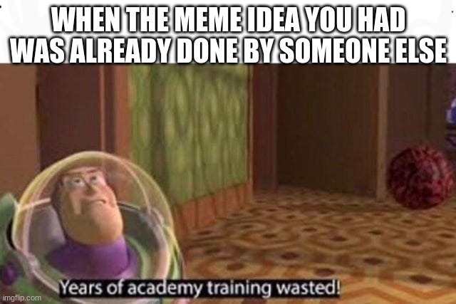 Years Of Academy Training Wasted | WHEN THE MEME IDEA YOU HAD WAS ALREADY DONE BY SOMEONE ELSE | image tagged in years of academy training wasted | made w/ Imgflip meme maker