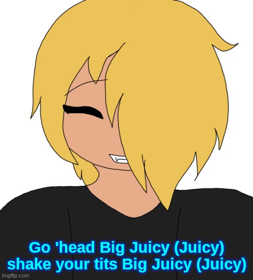 Spire smiling | Go 'head Big Juicy (Juicy) shake your tits Big Juicy (Juicy) | image tagged in spire smiling | made w/ Imgflip meme maker