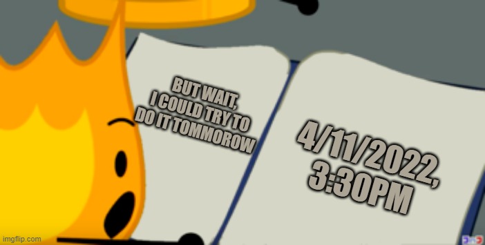 WOOOOO | BUT WAIT, I COULD TRY TO DO IT TOMMOROW; 4/11/2022, 3:30PM | image tagged in bfdi is back book | made w/ Imgflip meme maker