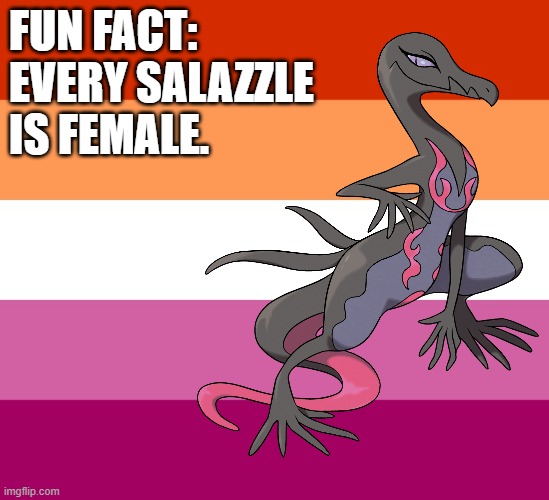 If some random trainer is not forcing them to breed with other Pokemon, They're busy with other Salazzle ladies (¬‿¬) | FUN FACT:
EVERY SALAZZLE 
IS FEMALE. | image tagged in furry,pokemon,memes,funny,lesbian,gaymer | made w/ Imgflip meme maker